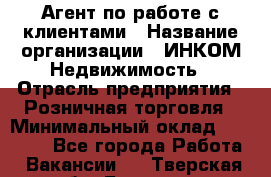 Агент по работе с клиентами › Название организации ­ ИНКОМ-Недвижимость › Отрасль предприятия ­ Розничная торговля › Минимальный оклад ­ 60 000 - Все города Работа » Вакансии   . Тверская обл.,Бологое г.